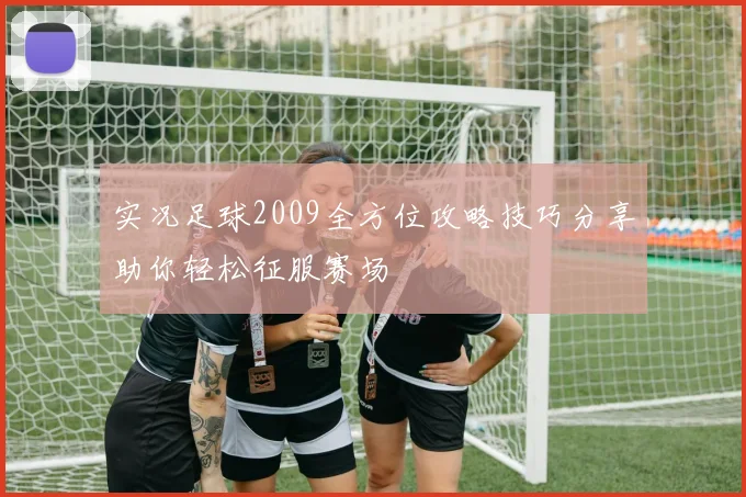 实况足球2009全方位攻略技巧分享助你轻松征服赛场