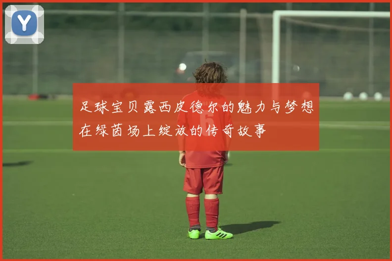 足球宝贝露西皮德尔的魅力与梦想在绿茵场上绽放的传奇故事