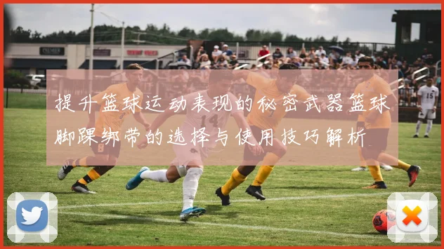 提升篮球运动表现的秘密武器篮球脚踝绑带的选择与使用技巧解析