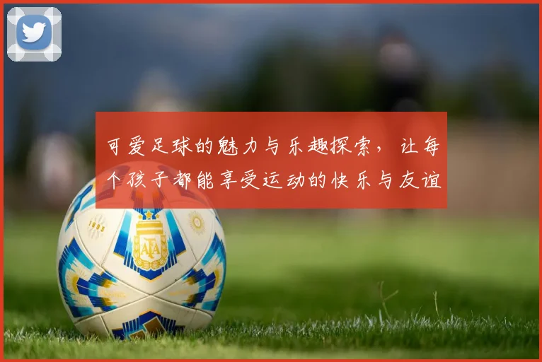 可爱足球的魅力与乐趣探索，让每个孩子都能享受运动的快乐与友谊