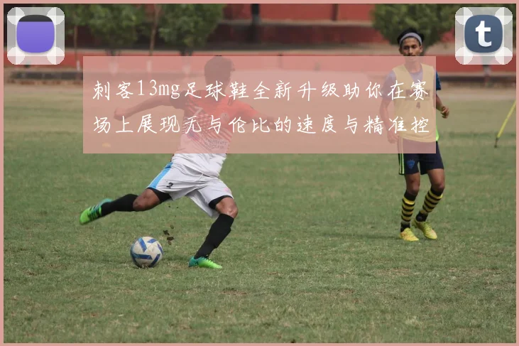 刺客13mg足球鞋全新升级助你在赛场上展现无与伦比的速度与精准控制