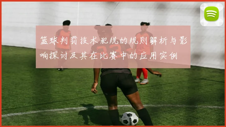 篮球判罚技术犯规的规则解析与影响探讨及其在比赛中的应用实例