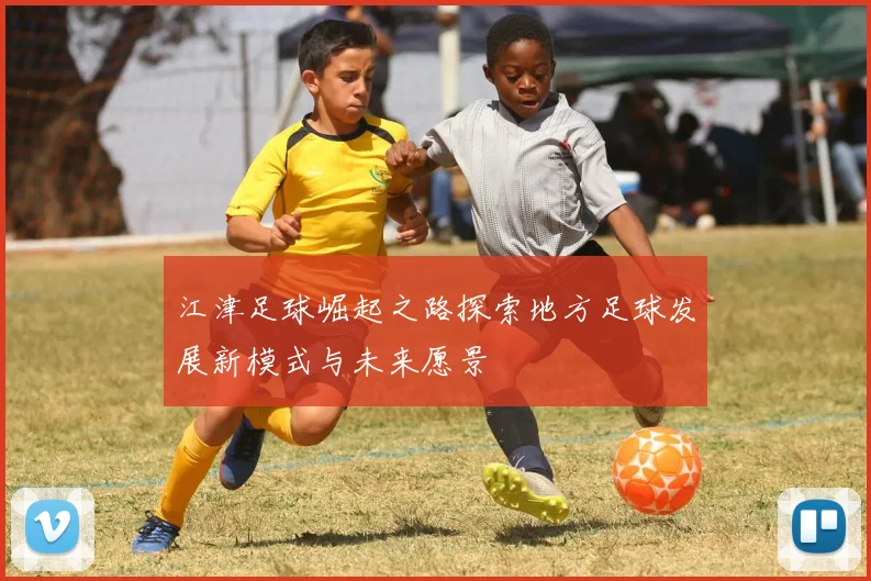 江津足球崛起之路探索地方足球发展新模式与未来愿景