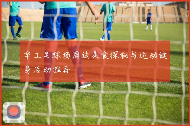 华工足球场周边美食探秘与运动健身活动推荐