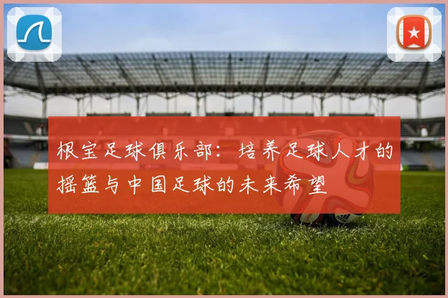 根宝足球俱乐部：培养足球人才的摇篮与中国足球的未来希望