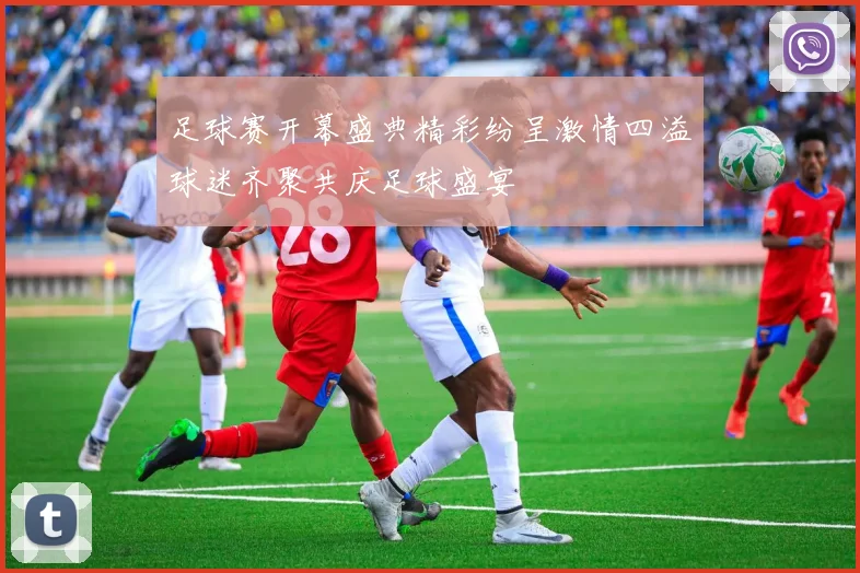 足球赛开幕盛典精彩纷呈激情四溢球迷齐聚共庆足球盛宴