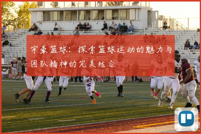 宇豪篮球：探索篮球运动的魅力与团队精神的完美结合