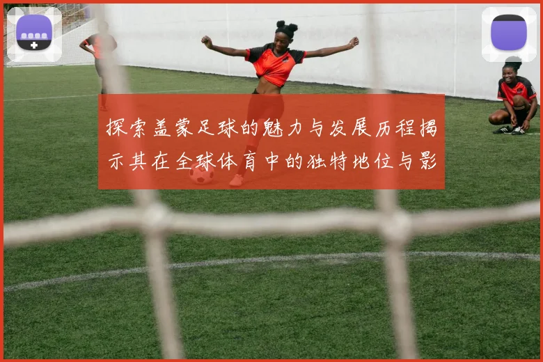 探索盖蒙足球的魅力与发展历程揭示其在全球体育中的独特地位与影响力