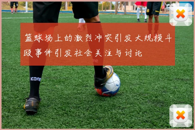 篮球场上的激烈冲突引发大规模斗殴事件引发社会关注与讨论