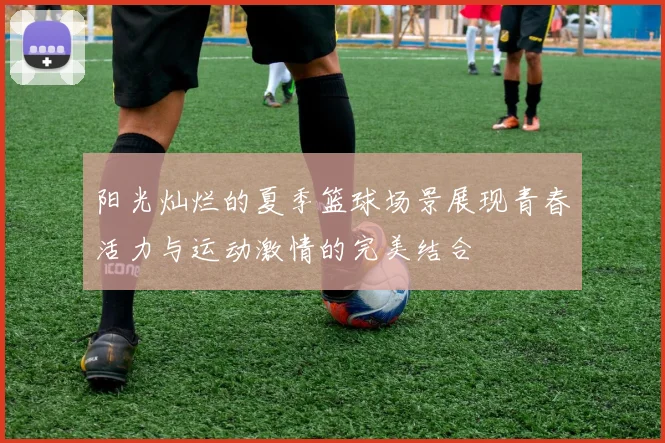 阳光灿烂的夏季篮球场景展现青春活力与运动激情的完美结合